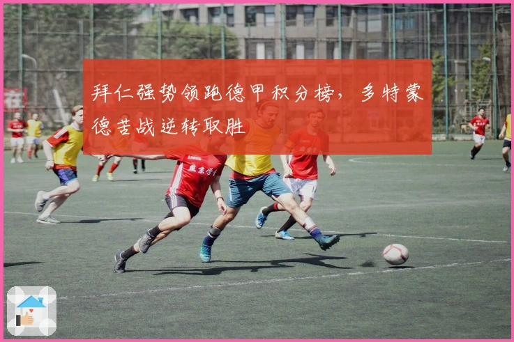 拜仁强势领跑德甲积分榜，多特蒙德苦战逆转取胜