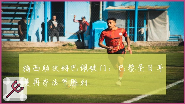 梅西助攻姆巴佩破门，巴黎圣日耳曼再夺法甲胜利