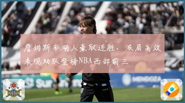 詹姆斯率湖人豪取连胜，浓眉高效表现助队登榜NBA西部前三