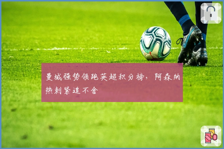 曼城强势领跑英超积分榜，阿森纳热刺紧追不舍