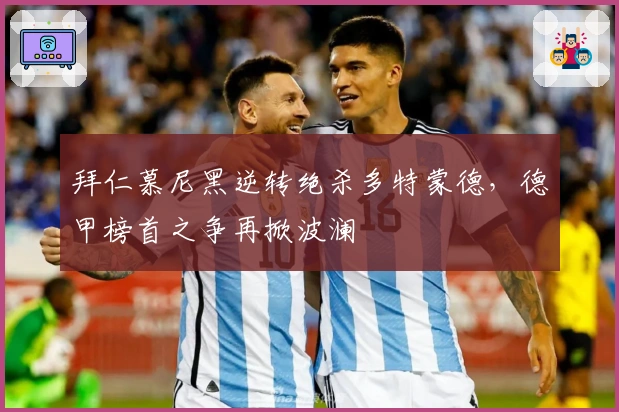 拜仁慕尼黑逆转绝杀多特蒙德，德甲榜首之争再掀波澜