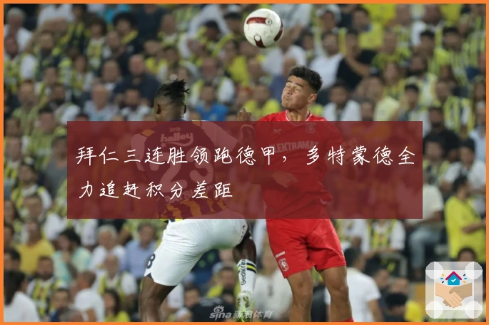 拜仁三连胜领跑德甲，多特蒙德全力追赶积分差距