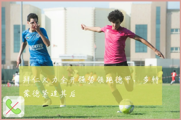 拜仁火力全开强势领跑德甲，多特蒙德紧追其后