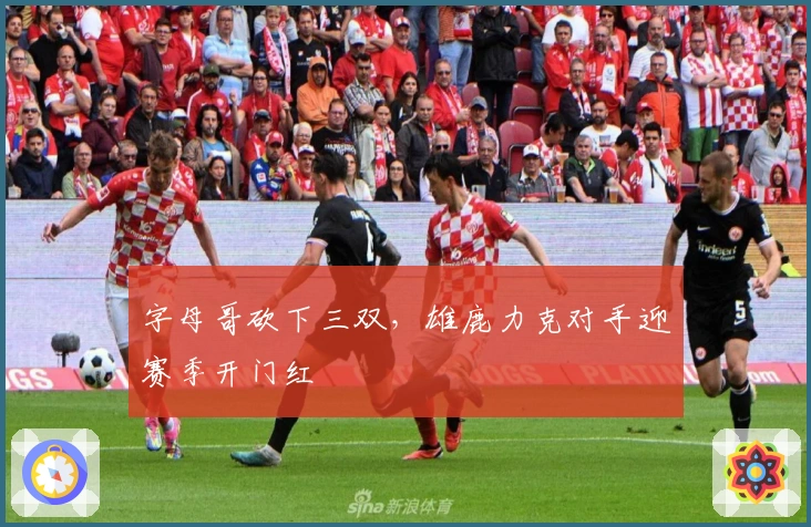 字母哥砍下三双，雄鹿力克对手迎赛季开门红