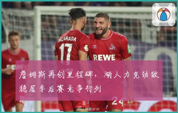 詹姆斯再创里程碑，湖人力克劲敌稳居季后赛竞争行列