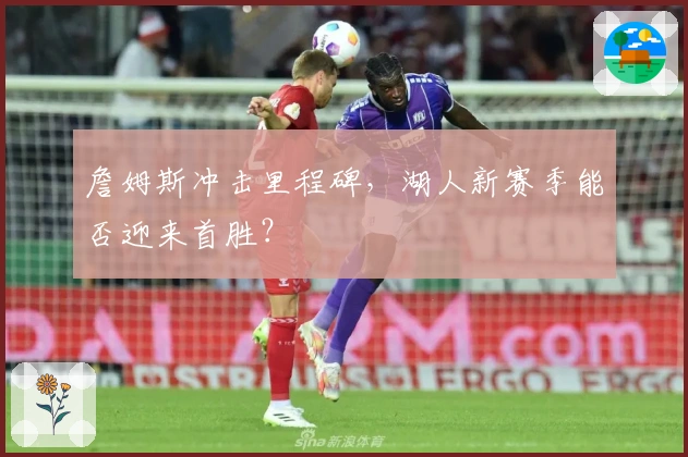 詹姆斯冲击里程碑,湖人新赛季能否迎来首胜?