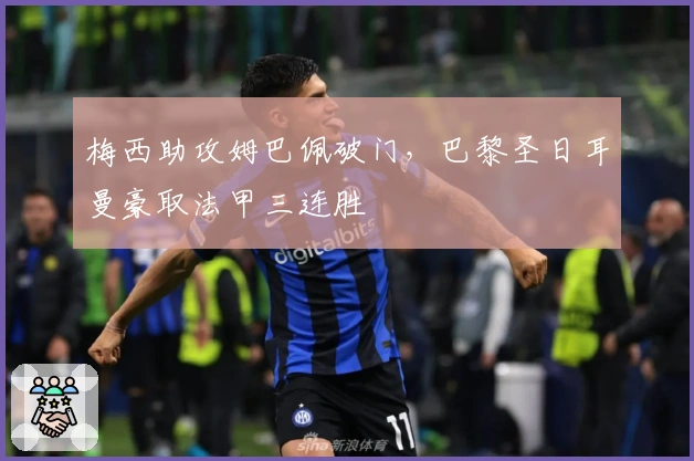 梅西助攻姆巴佩破门,巴黎圣日耳曼豪取法甲三连胜