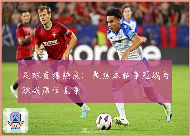 足球直播热点：聚焦本轮争冠战与欧战席位竞争