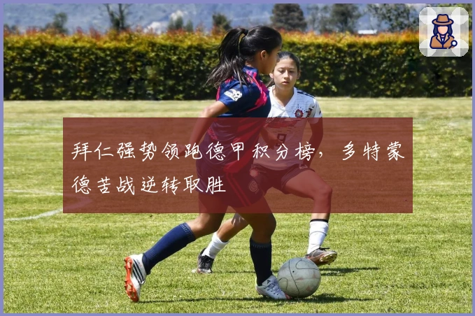 拜仁强势领跑德甲积分榜，多特蒙德苦战逆转取胜