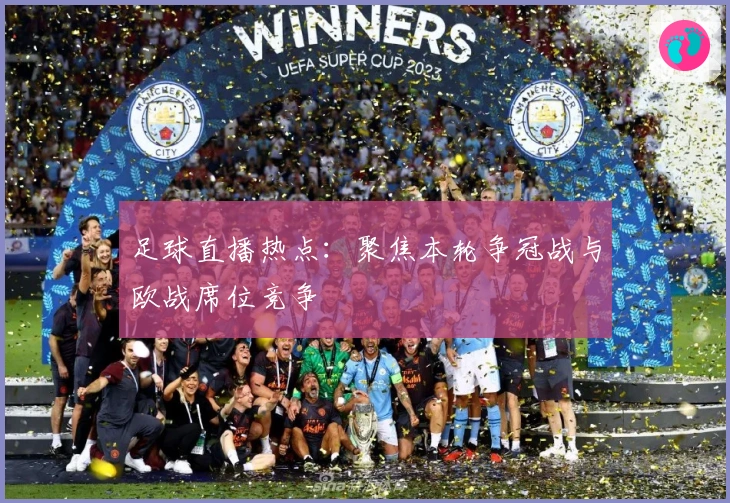 足球直播热点：聚焦本轮争冠战与欧战席位竞争
