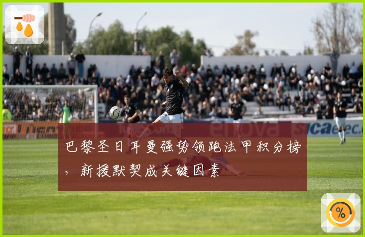 巴黎圣日耳曼强势领跑法甲积分榜，新援默契成关键因素