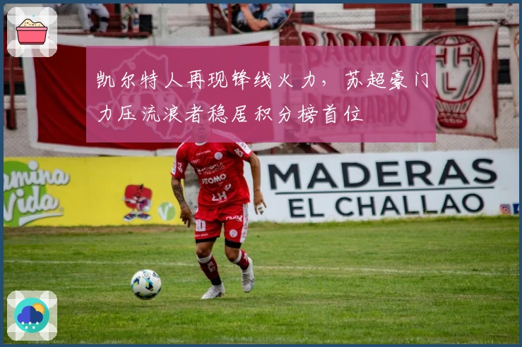 凯尔特人再现锋线火力，苏超豪门力压流浪者稳居积分榜首位