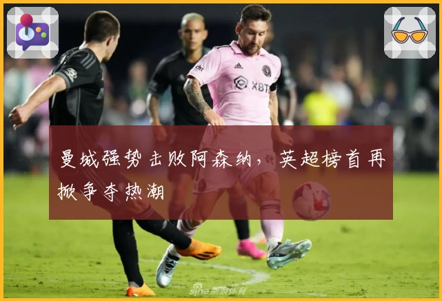 曼城强势击败阿森纳，英超榜首再掀争夺热潮