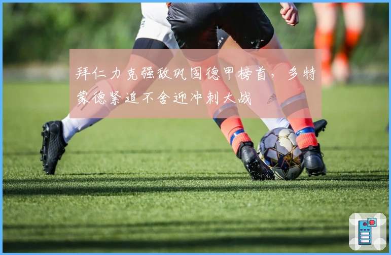 拜仁力克强敌巩固德甲榜首，多特蒙德紧追不舍迎冲刺大战