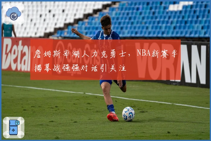 詹姆斯率湖人力克勇士，NBA新赛季揭幕战强强对话引关注