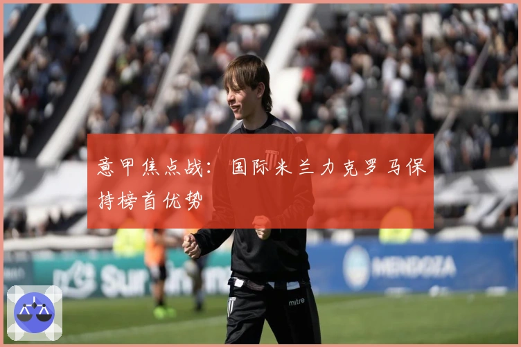 意甲焦点战：国际米兰力克罗马保持榜首优势