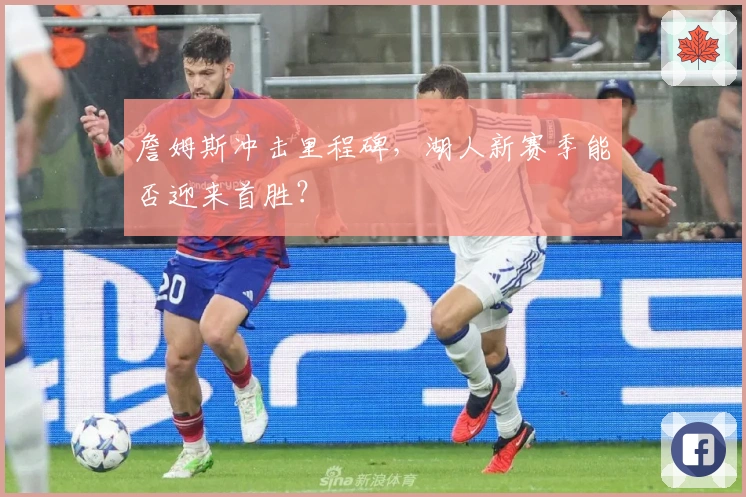 詹姆斯冲击里程碑，湖人新赛季能否迎来首胜？