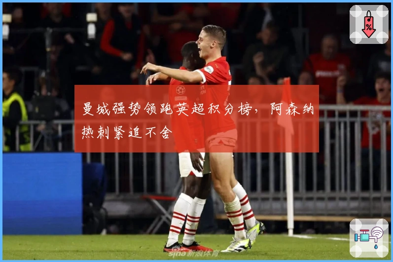 曼城强势领跑英超积分榜,阿森纳热刺紧追不舍