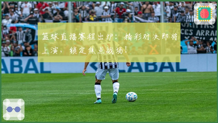 篮球直播赛程出炉：精彩对决即将上演，锁定焦点战场！