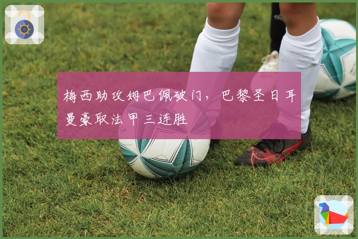 梅西助攻姆巴佩破门，巴黎圣日耳曼豪取法甲三连胜