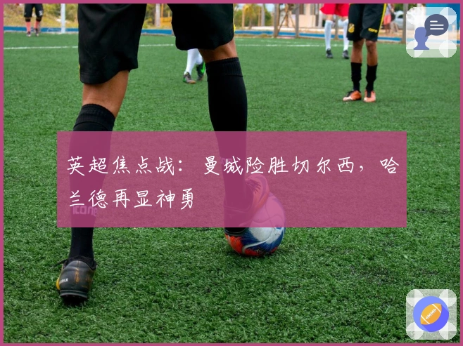 英超焦点战：曼城险胜切尔西，哈兰德再显神勇